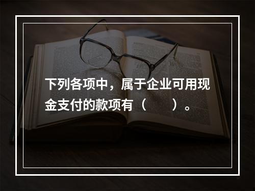 下列各项中，属于企业可用现金支付的款项有（　　）。