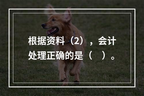 根据资料（2），会计处理正确的是（　）。