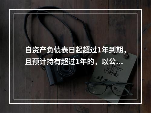 自资产负债表日起超过1年到期，且预计持有超过1年的，以公允价