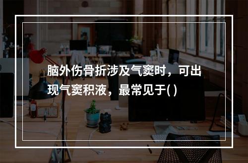 脑外伤骨折涉及气窦时，可出现气窦积液，最常见于( )