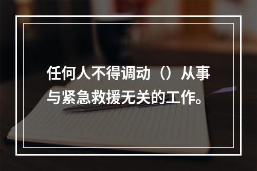 任何人不得调动（）从事与紧急救援无关的工作。