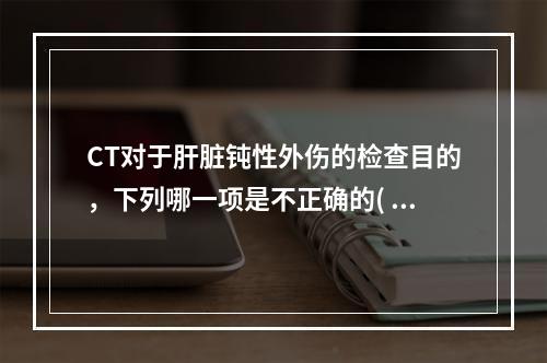 CT对于肝脏钝性外伤的检查目的，下列哪一项是不正确的( )