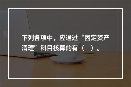 下列各项中，应通过“固定资产清理”科目核算的有（　）。