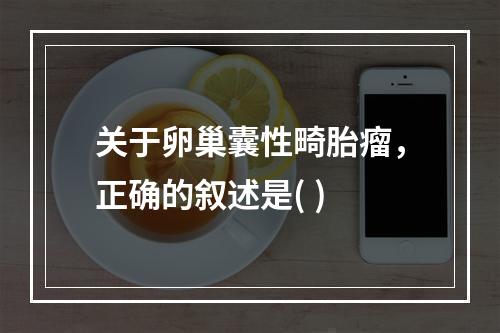 关于卵巢囊性畸胎瘤，正确的叙述是( )