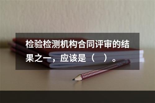 检验检测机构合同评审的结果之一，应该是（　）。