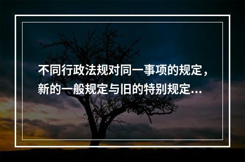 不同行政法规对同一事项的规定，新的一般规定与旧的特别规定不一