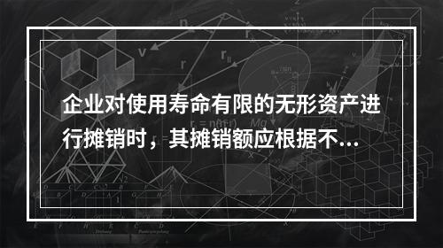 企业对使用寿命有限的无形资产进行摊销时，其摊销额应根据不同情