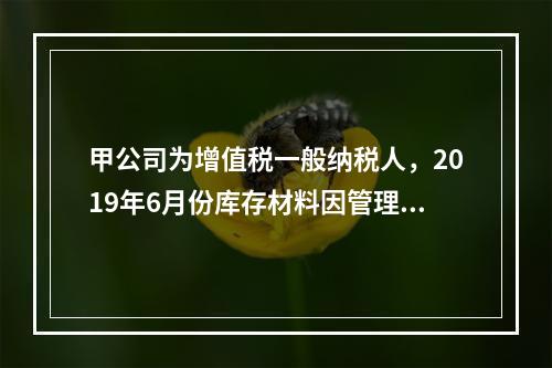 甲公司为增值税一般纳税人，2019年6月份库存材料因管理不善