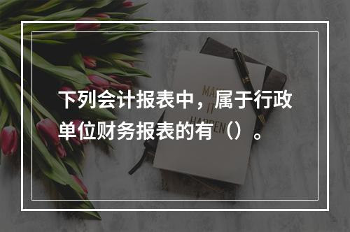 下列会计报表中，属于行政单位财务报表的有（）。