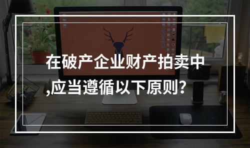 在破产企业财产拍卖中,应当遵循以下原则？