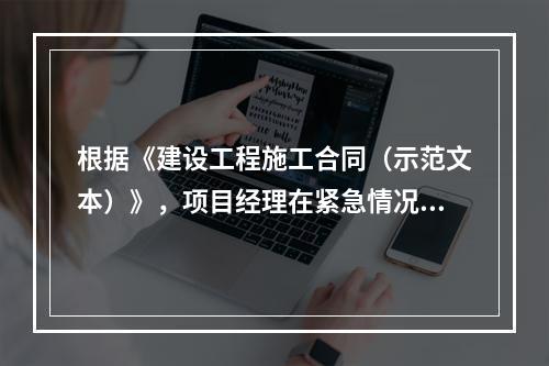 根据《建设工程施工合同（示范文本）》，项目经理在紧急情况下有