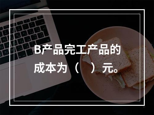 B产品完工产品的成本为（　）元。