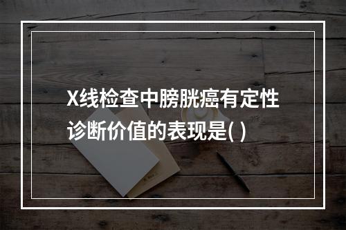 X线检查中膀胱癌有定性诊断价值的表现是( )