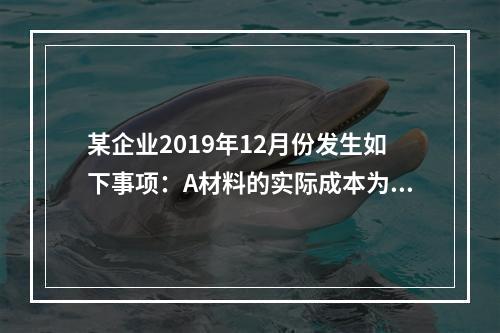 某企业2019年12月份发生如下事项：A材料的实际成本为20