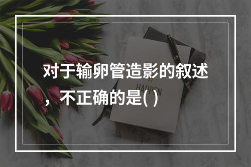 对于输卵管造影的叙述，不正确的是( )