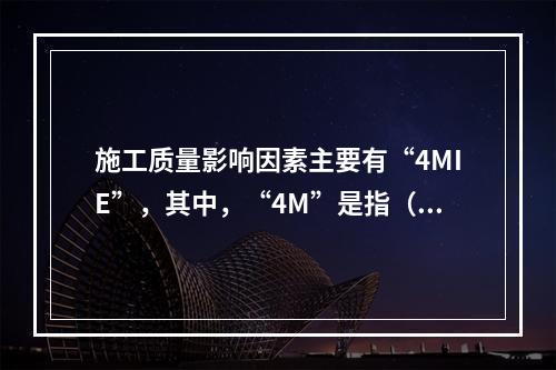 施工质量影响因素主要有“4MIE”，其中，“4M”是指（　）