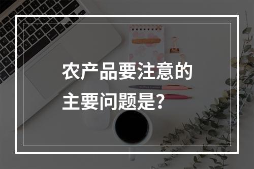 农产品要注意的主要问题是？