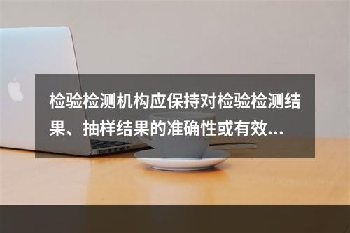 检验检测机构应保持对检验检测结果、抽样结果的准确性或有效性有