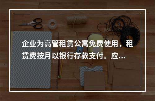 企业为高管租赁公寓免费使用，租赁费按月以银行存款支付。应编制