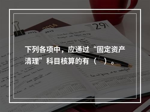 下列各项中，应通过“固定资产清理”科目核算的有（　）。