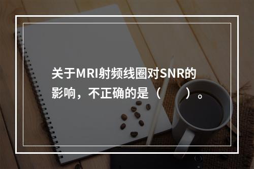 关于MRI射频线圈对SNR的影响，不正确的是（　　）。