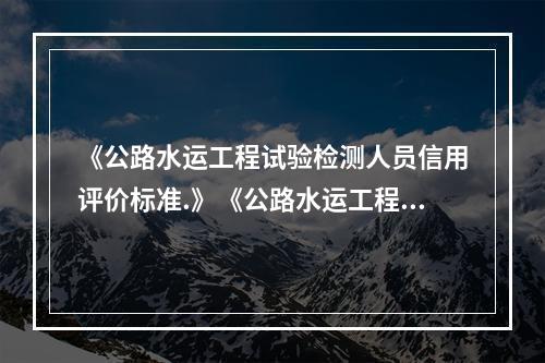 《公路水运工程试验检测人员信用评价标准.》《公路水运工程工地