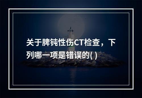 关于脾钝性伤CT检查，下列哪一项是错误的( )