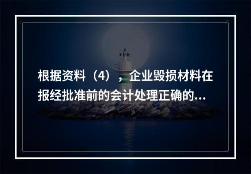 根据资料（4），企业毁损材料在报经批准前的会计处理正确的是（