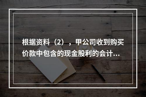 根据资料（2），甲公司收到购买价款中包含的现金股利的会计分录