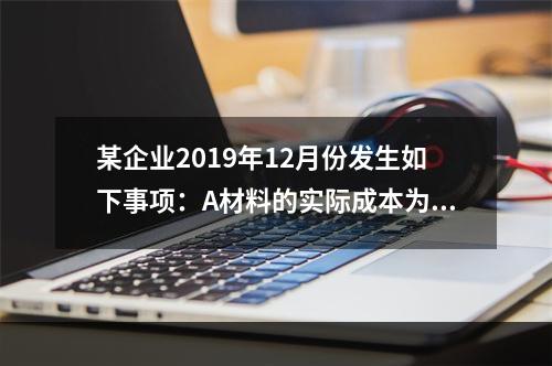 某企业2019年12月份发生如下事项：A材料的实际成本为20