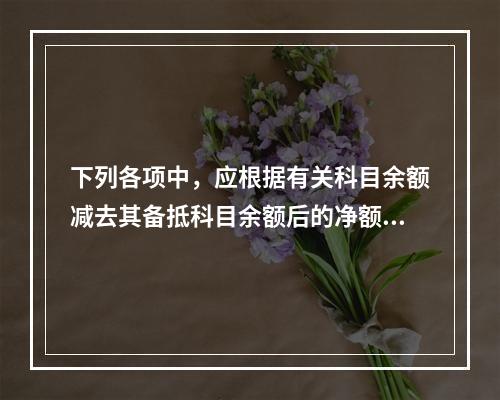 下列各项中，应根据有关科目余额减去其备抵科目余额后的净额填列