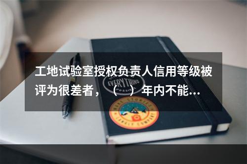 工地试验室授权负责人信用等级被评为很差者，（　）年内不能担任