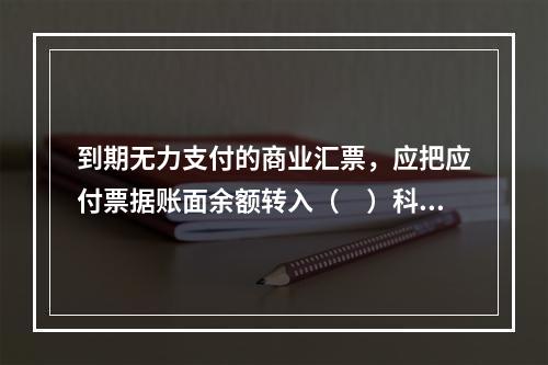 到期无力支付的商业汇票，应把应付票据账面余额转入（　）科目。