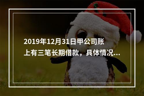 2019年12月31日甲公司账上有三笔长期借款，具体情况如下