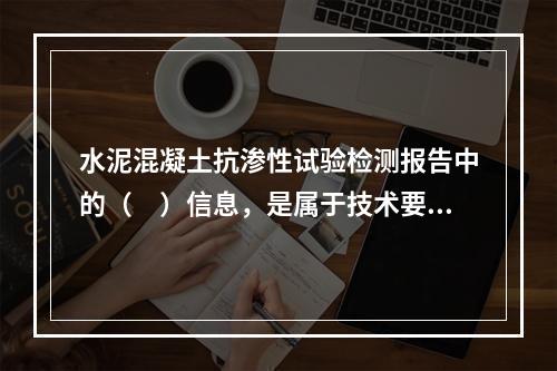 水泥混凝土抗渗性试验检测报告中的（　）信息，是属于技术要素的