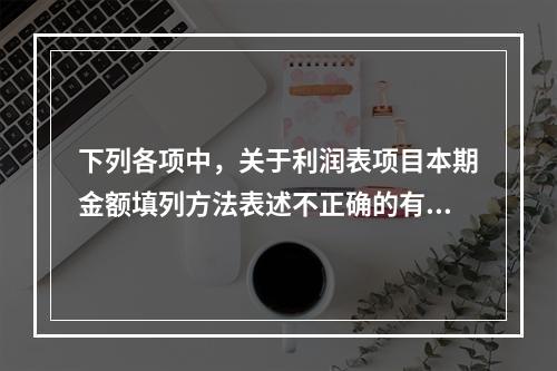 下列各项中，关于利润表项目本期金额填列方法表述不正确的有（　