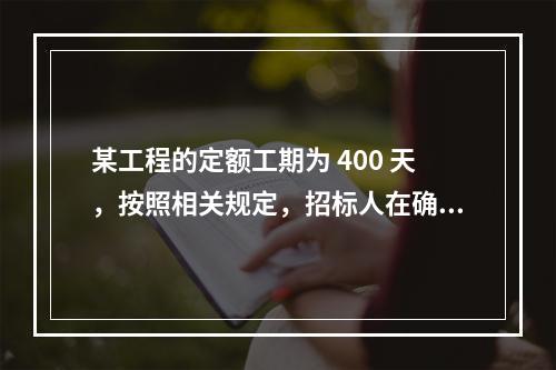 某工程的定额工期为 400 天，按照相关规定，招标人在确定合