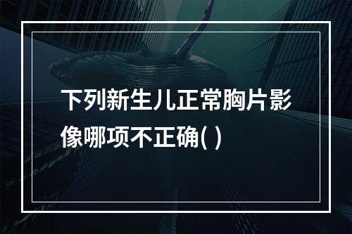 下列新生儿正常胸片影像哪项不正确( )