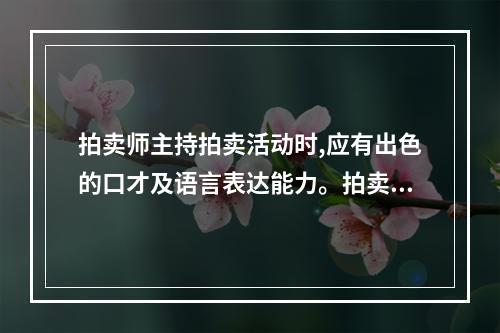 拍卖师主持拍卖活动时,应有出色的口才及语言表达能力。拍卖师的