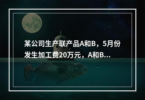 某公司生产联产品A和B，5月份发生加工费20万元，A和B在分