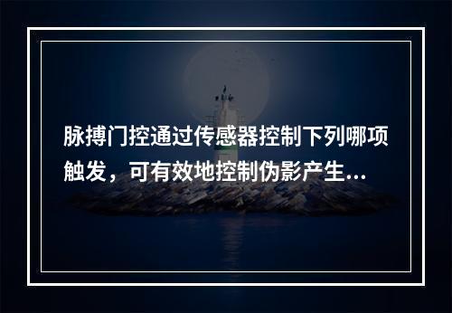 脉搏门控通过传感器控制下列哪项触发，可有效地控制伪影产生？