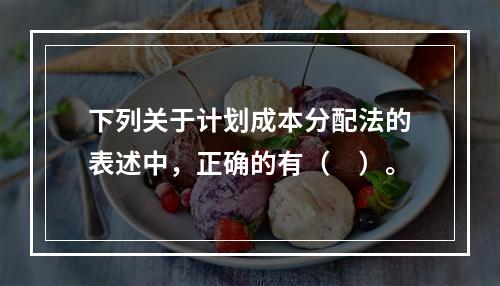 下列关于计划成本分配法的表述中，正确的有（　）。