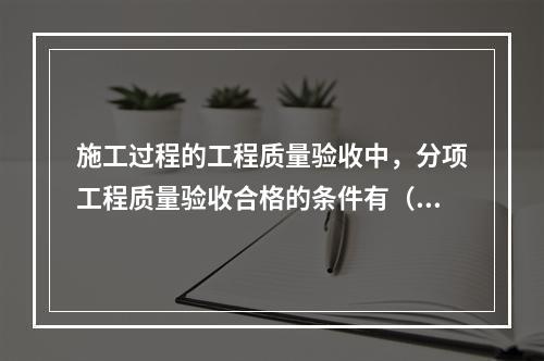 施工过程的工程质量验收中，分项工程质量验收合格的条件有（　）