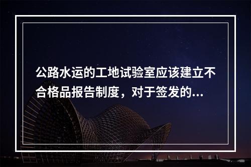 公路水运的工地试验室应该建立不合格品报告制度，对于签发的涉及