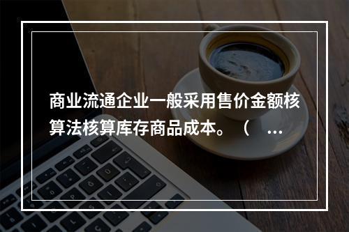 商业流通企业一般采用售价金额核算法核算库存商品成本。（　　）