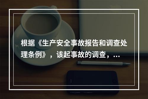 根据《生产安全事故报告和调查处理条例》，该起事故的调查，下列