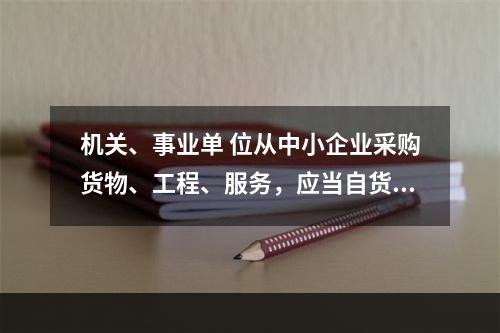 机关、事业单 位从中小企业采购货物、工程、服务，应当自货物、