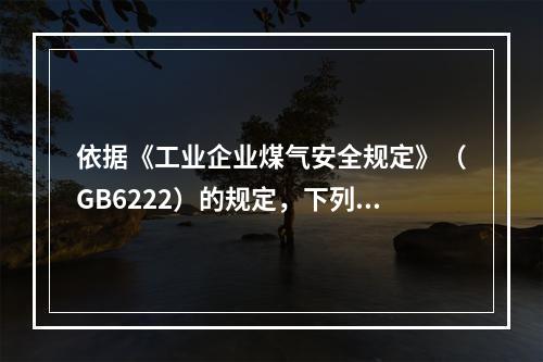 依据《工业企业煤气安全规定》（GB6222）的规定，下列煤气