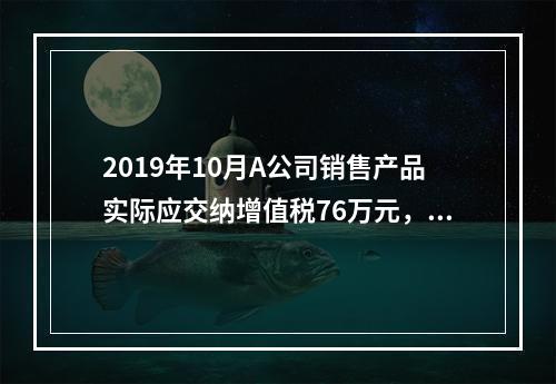 2019年10月A公司销售产品实际应交纳增值税76万元，消费