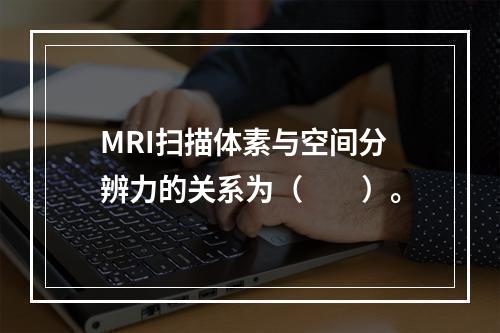 MRI扫描体素与空间分辨力的关系为（　　）。